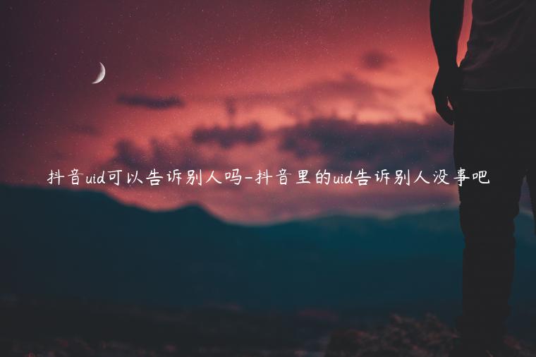 抖音uid可以告訴別人嗎-抖音里的uid告訴別人沒(méi)事吧